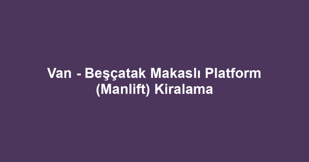 Van - Beşçatak Makaslı Platform (Manlift) Kiralama