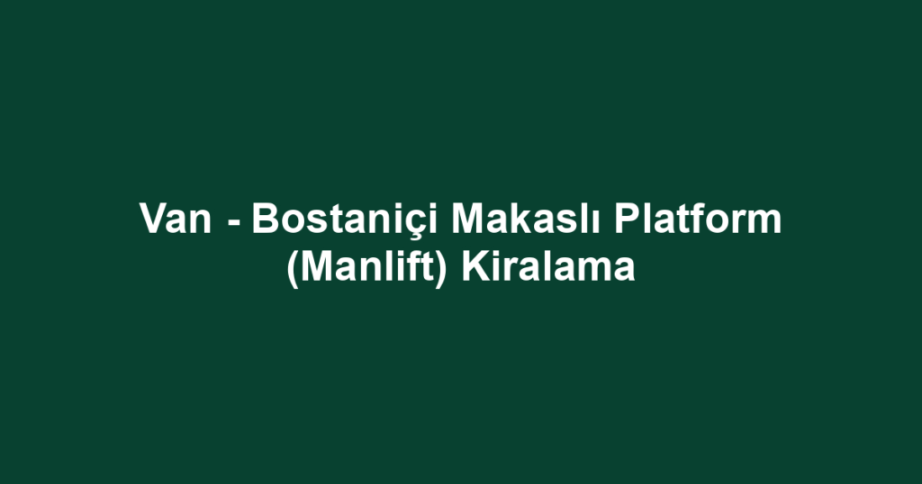Van - Bostaniçi Makaslı Platform (Manlift) Kiralama