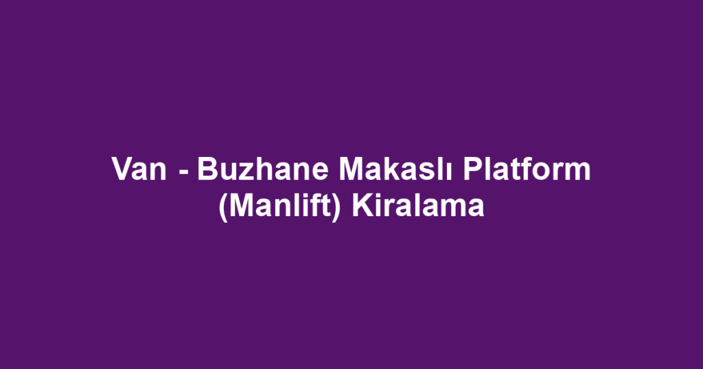 Van - Buzhane Makaslı Platform (Manlift) Kiralama