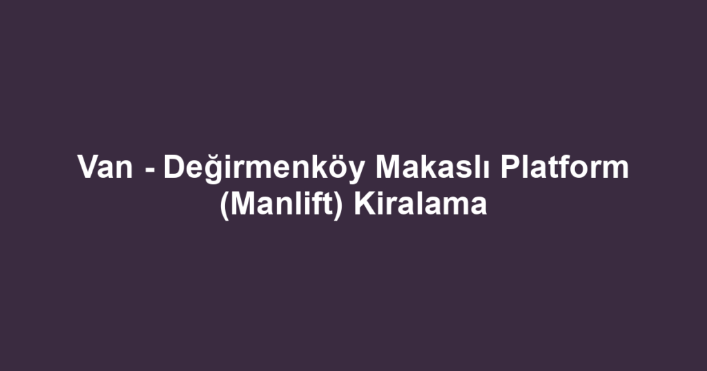Van - Değirmenköy Makaslı Platform (Manlift) Kiralama