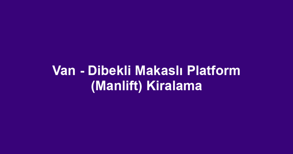Van - Dibekli Makaslı Platform (Manlift) Kiralama