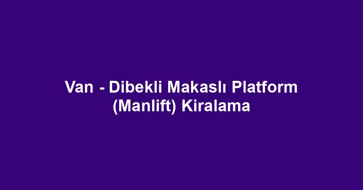 Van - Dibekli Makaslı Platform (Manlift) Kiralama