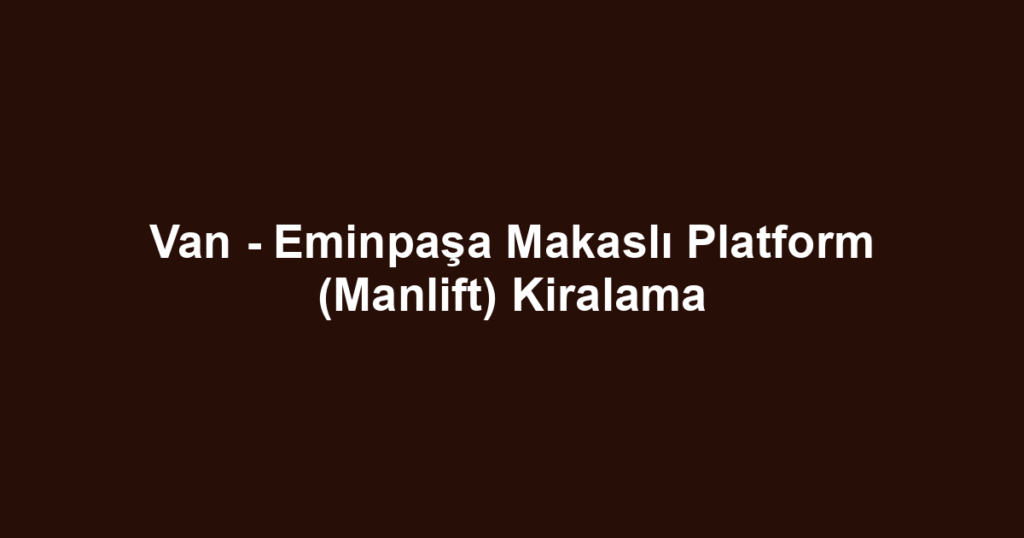 Van - Eminpaşa Makaslı Platform (Manlift) Kiralama