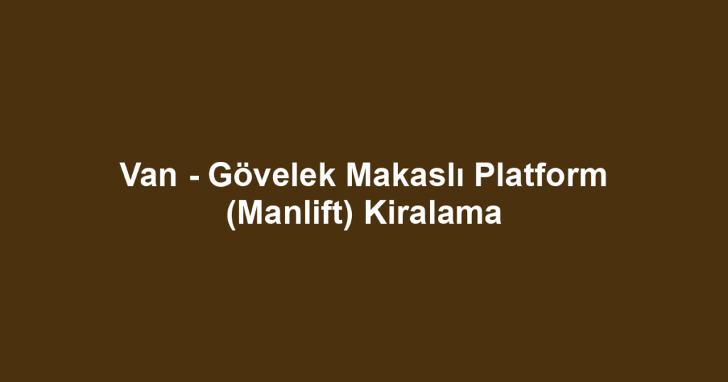 Van - Gövelek Makaslı Platform (Manlift) Kiralama