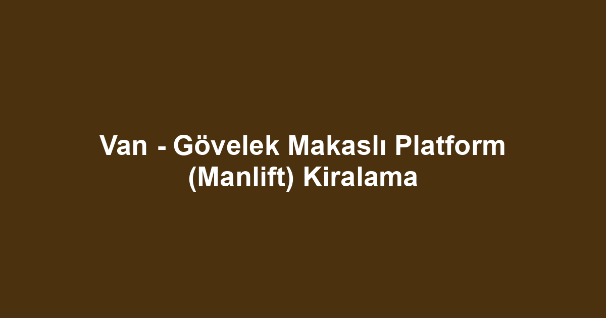 Van - Gövelek Makaslı Platform (Manlift) Kiralama