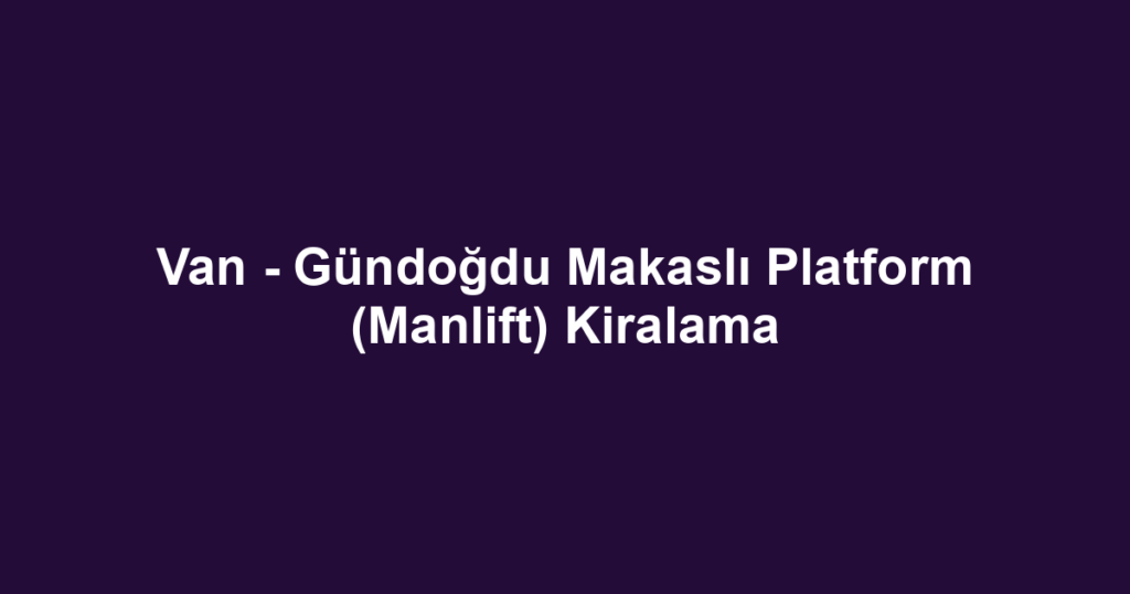 Van - Gündoğdu Makaslı Platform (Manlift) Kiralama
