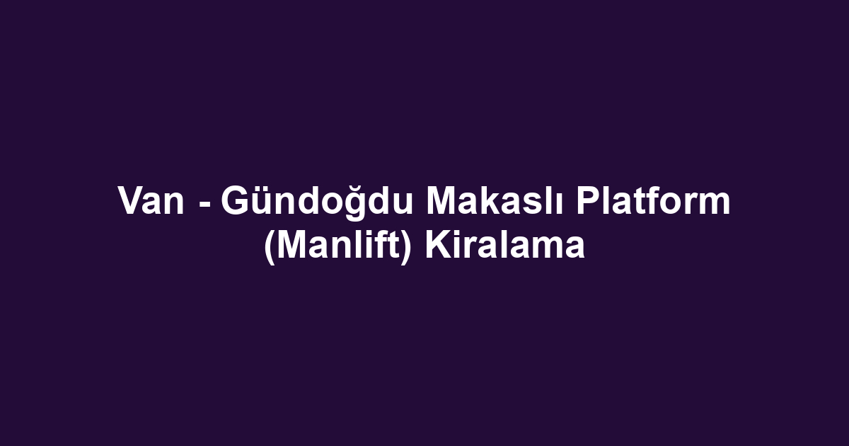 Van - Gündoğdu Makaslı Platform (Manlift) Kiralama