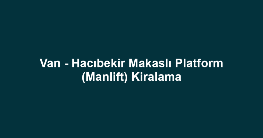 Van - Hacıbekir Makaslı Platform (Manlift) Kiralama