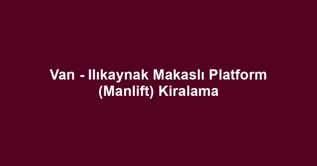 Van - Ilıkaynak Makaslı Platform (Manlift) Kiralama
