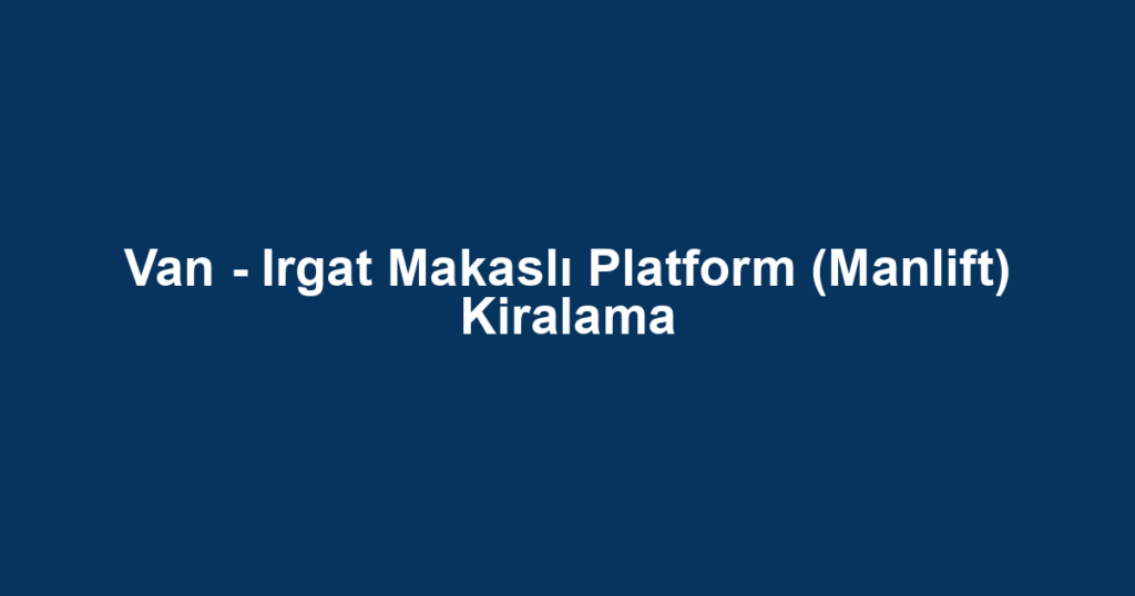 Van - Irgat Makaslı Platform (Manlift) Kiralama