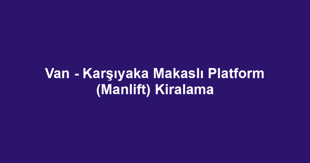 Van - Karşıyaka Makaslı Platform (Manlift) Kiralama