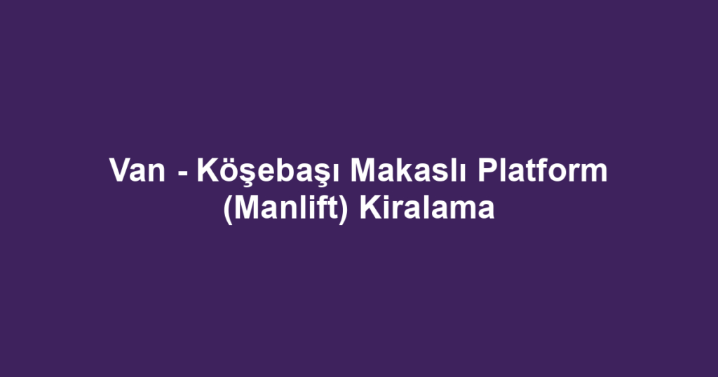 Van - Köşebaşı Makaslı Platform (Manlift) Kiralama