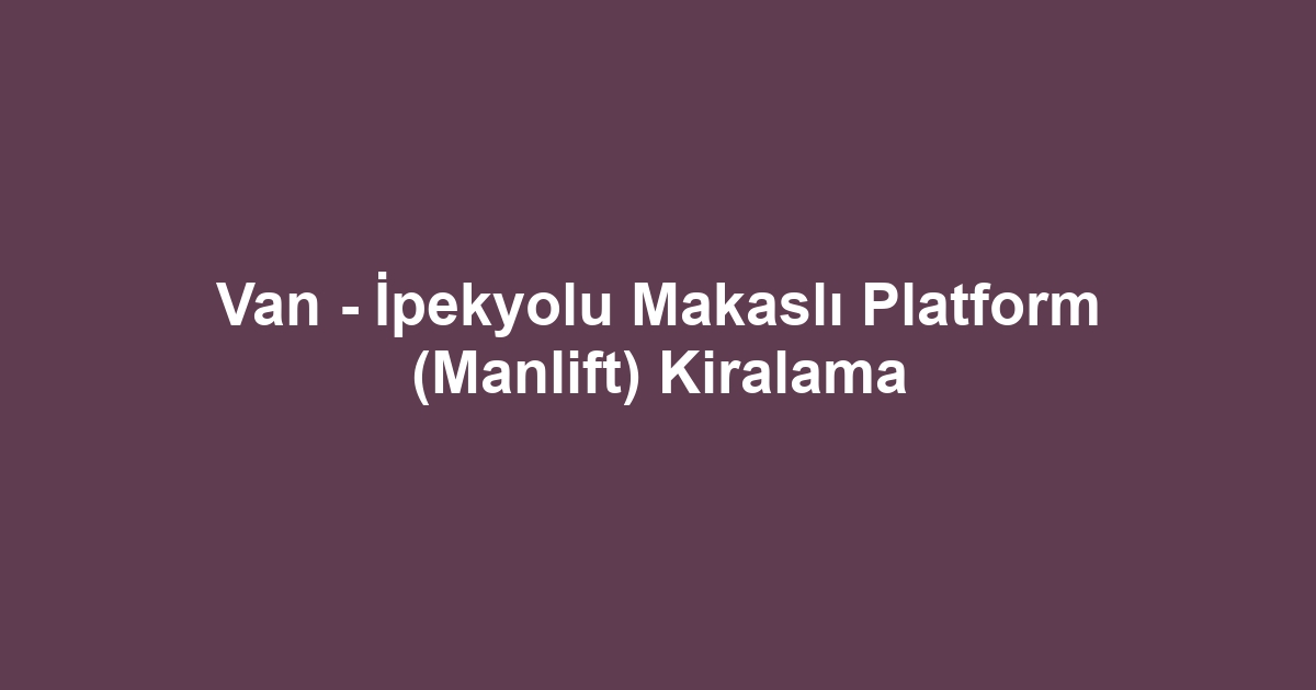 Van - İpekyolu Makaslı Platform (Manlift) Kiralama