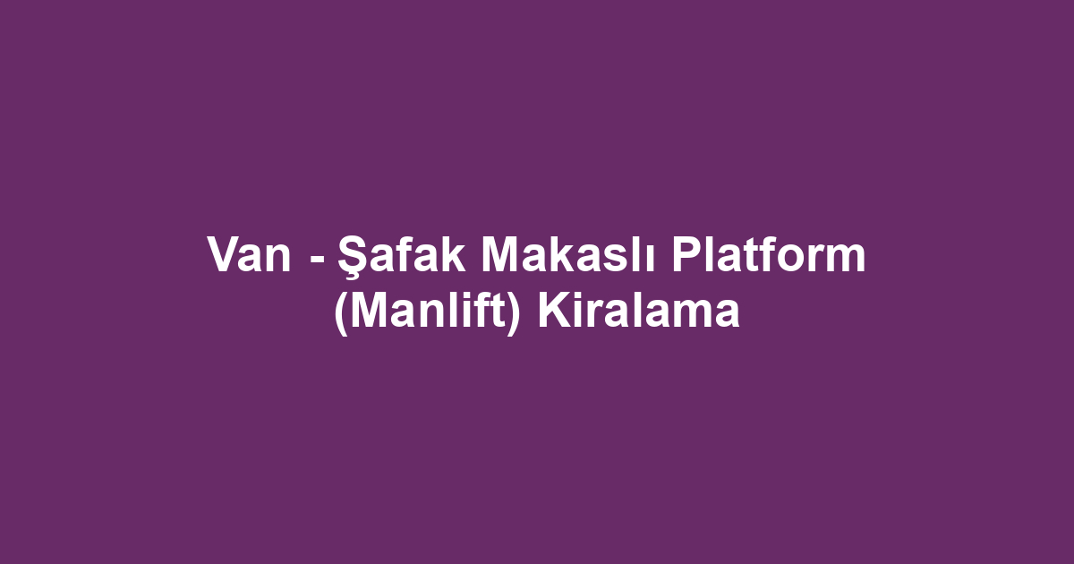 Van - Şafak Makaslı Platform (Manlift) Kiralama
