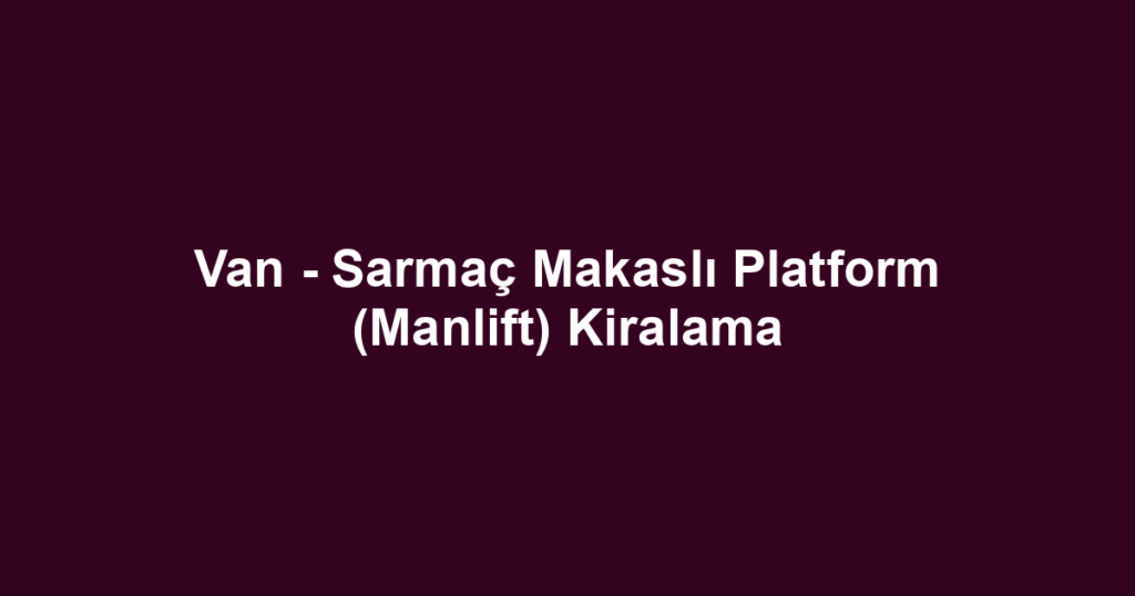 Van - Sarmaç Makaslı Platform (Manlift) Kiralama