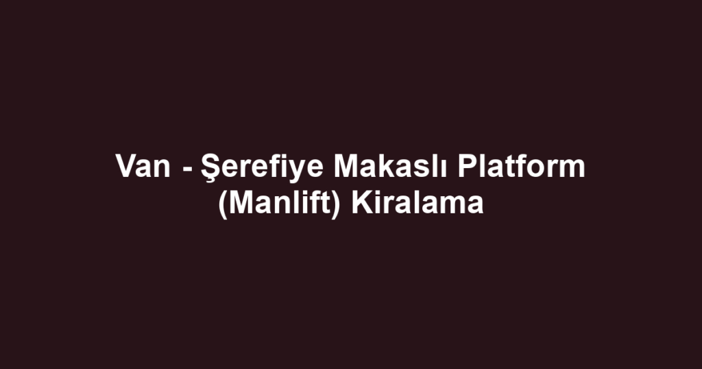 Van - Şerefiye Makaslı Platform (Manlift) Kiralama