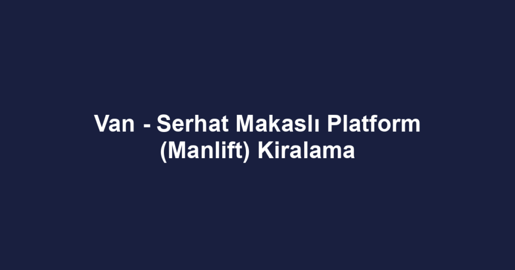 Van - Serhat Makaslı Platform (Manlift) Kiralama