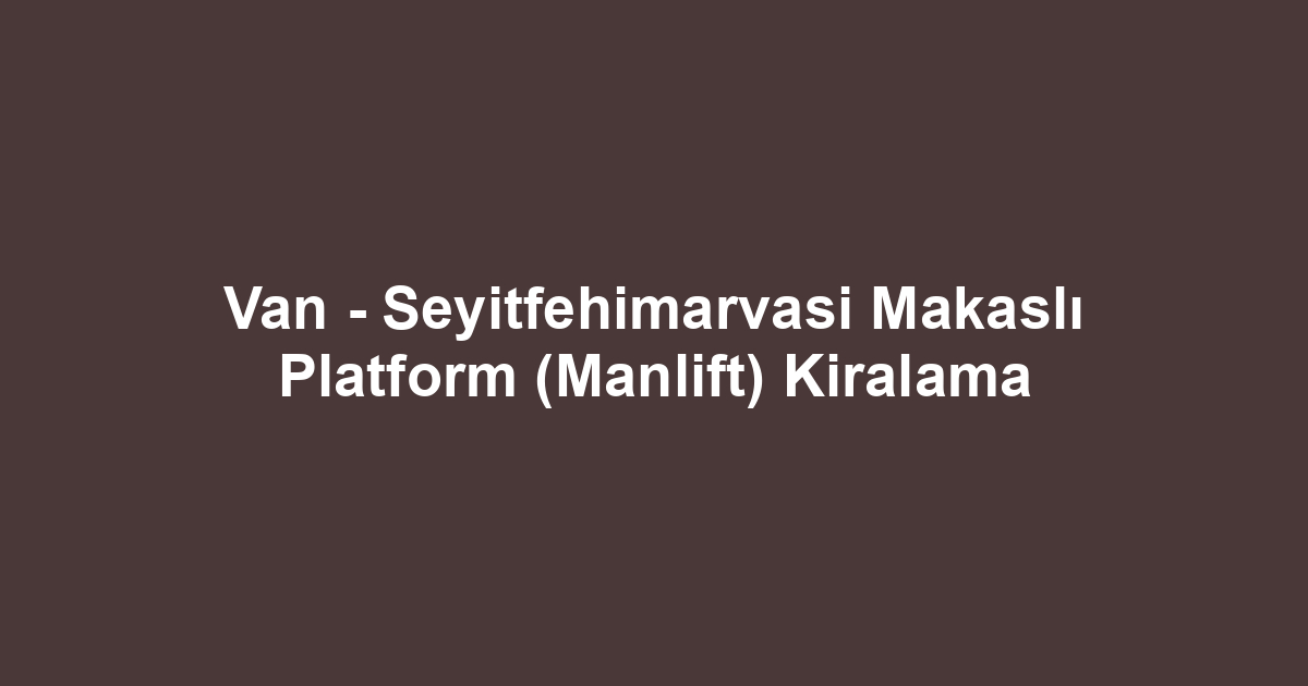 Van - Seyitfehimarvasi Makaslı Platform (Manlift) Kiralama