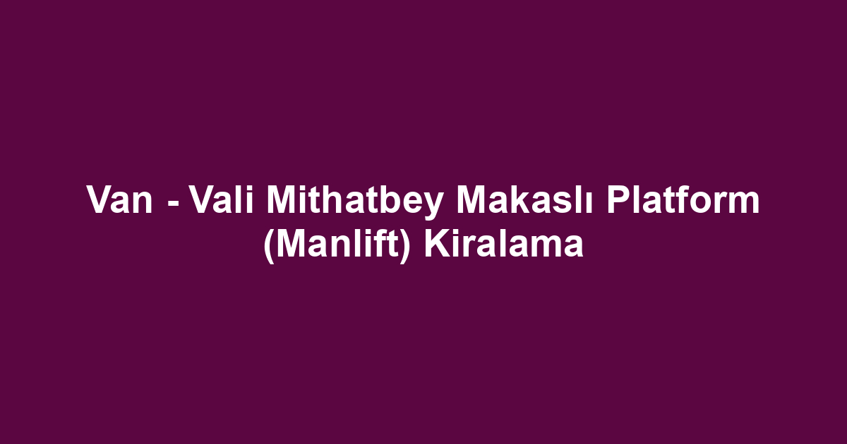 Van - Vali Mithatbey Makaslı Platform (Manlift) Kiralama
