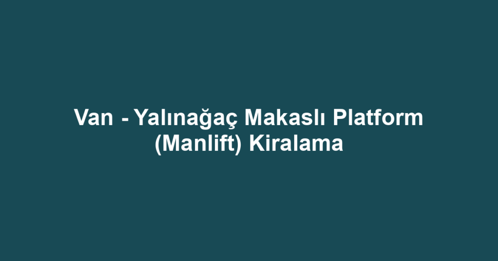 Van - Yalınağaç Makaslı Platform (Manlift) Kiralama
