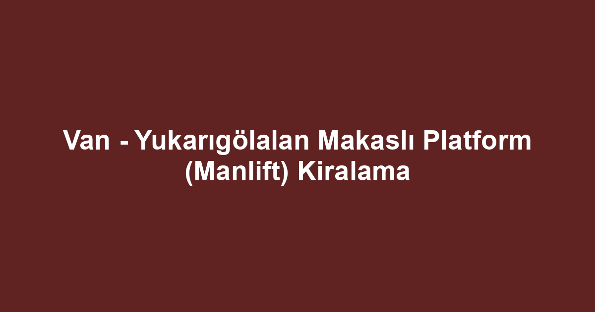 Van - Yukarıgölalan Makaslı Platform (Manlift) Kiralama