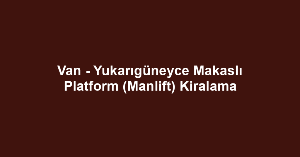 Van - Yukarıgüneyce Makaslı Platform (Manlift) Kiralama