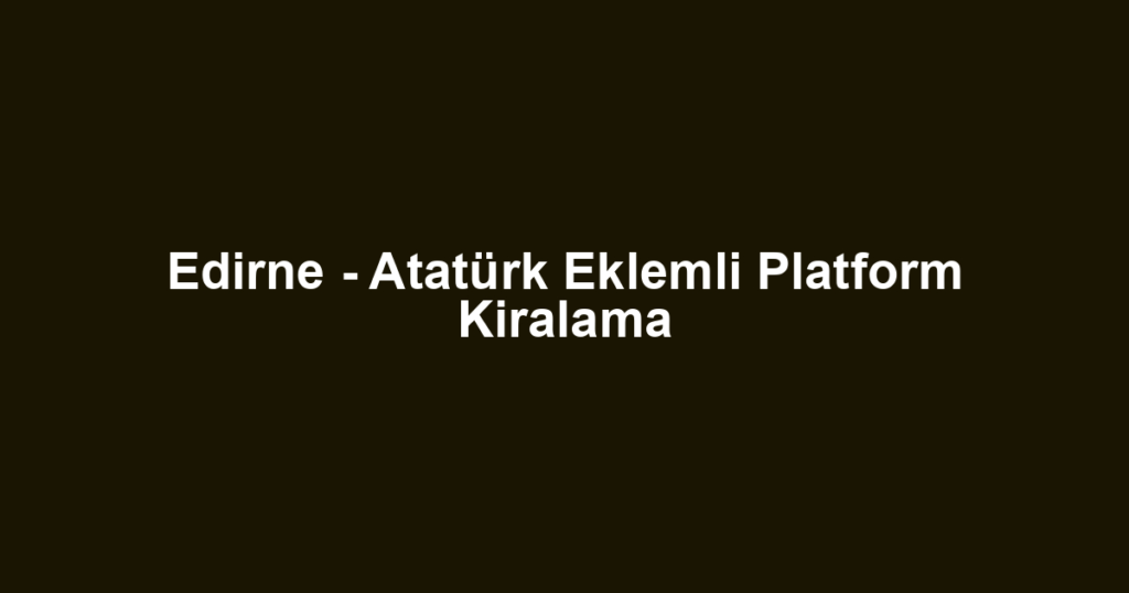 Edirne - Atatürk Eklemli Platform Kiralama