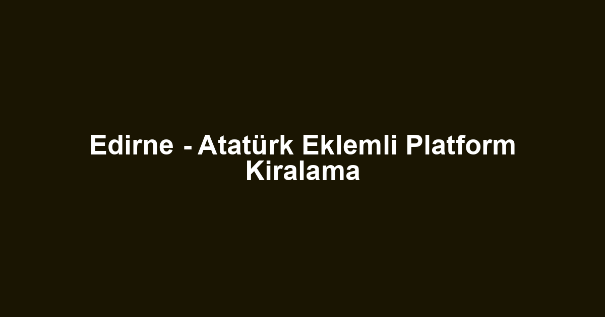 Edirne - Atatürk Eklemli Platform Kiralama