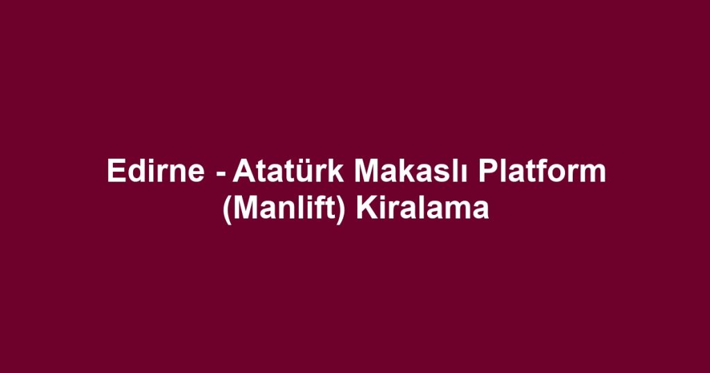 Edirne - Atatürk Makaslı Platform (Manlift) Kiralama