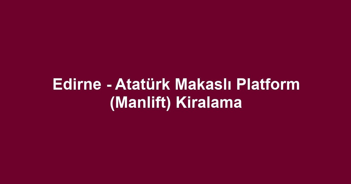 Edirne - Atatürk Makaslı Platform (Manlift) Kiralama