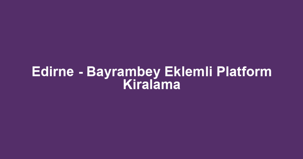 Edirne - Bayrambey Eklemli Platform Kiralama