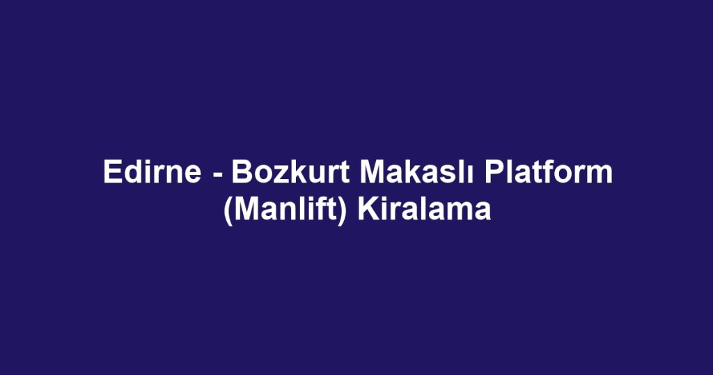 Edirne - Bozkurt Makaslı Platform (Manlift) Kiralama