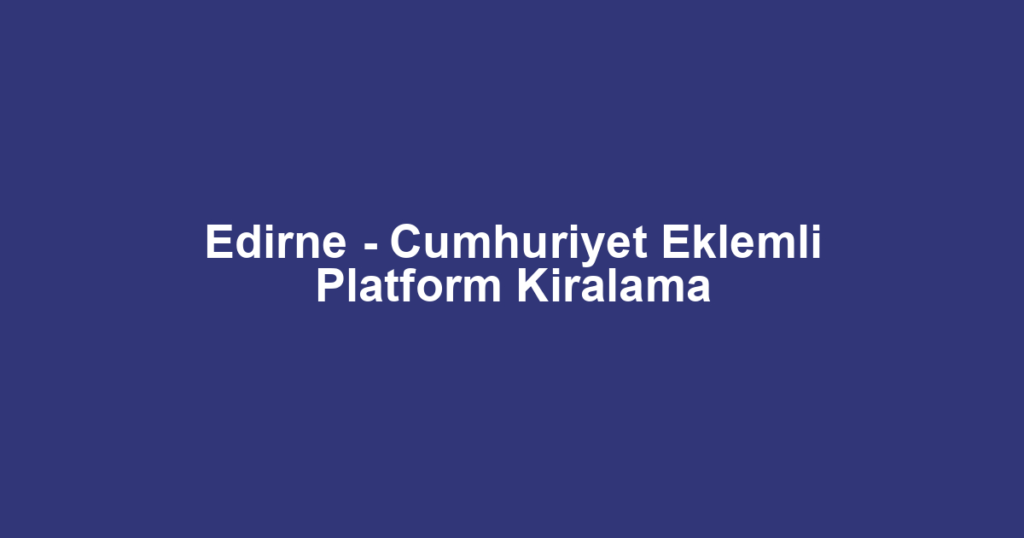 Edirne - Cumhuriyet Eklemli Platform Kiralama