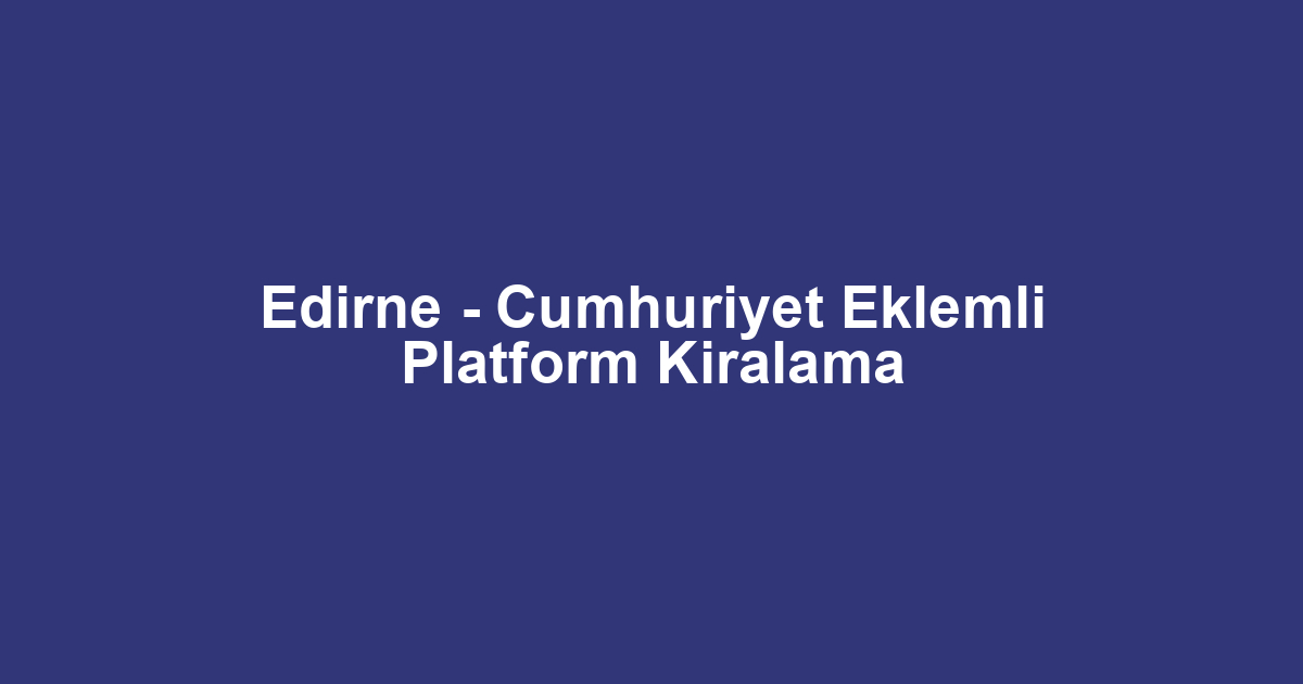 Edirne - Cumhuriyet Eklemli Platform Kiralama