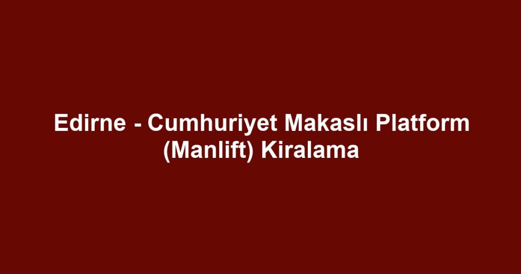 Edirne - Cumhuriyet Makaslı Platform (Manlift) Kiralama