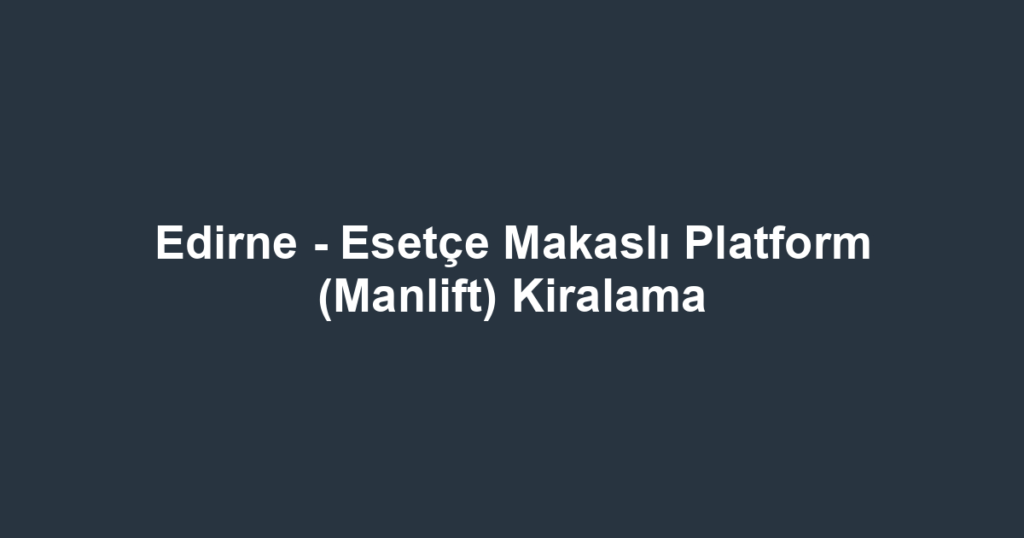 Edirne - Esetçe Makaslı Platform (Manlift) Kiralama
