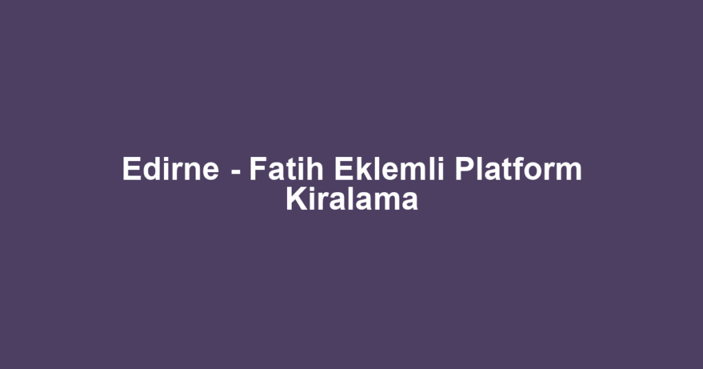 Edirne - Fatih Eklemli Platform Kiralama