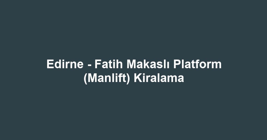 Edirne - Fatih Makaslı Platform (Manlift) Kiralama