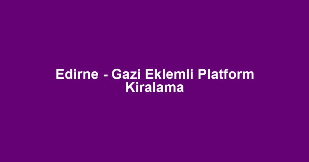 Edirne - Gazi Eklemli Platform Kiralama