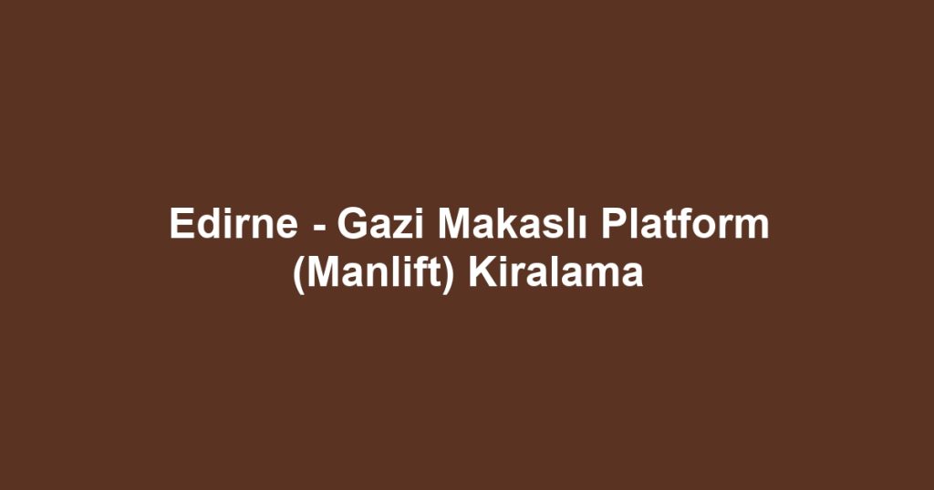 Edirne - Gazi Makaslı Platform (Manlift) Kiralama