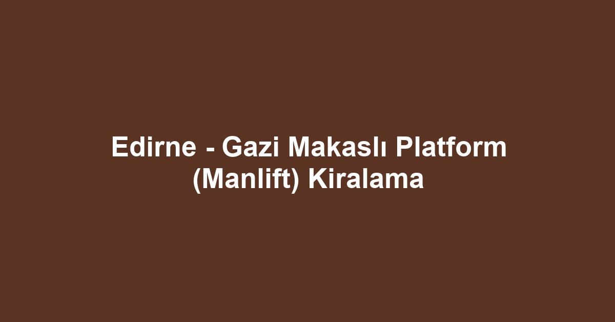 Edirne - Gazi Makaslı Platform (Manlift) Kiralama