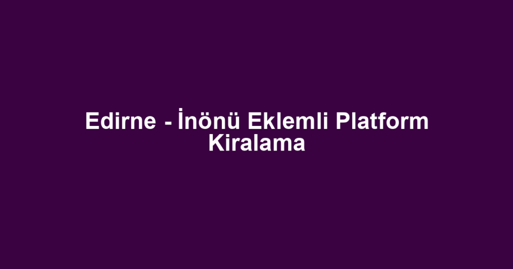 Edirne - İnönü Eklemli Platform Kiralama