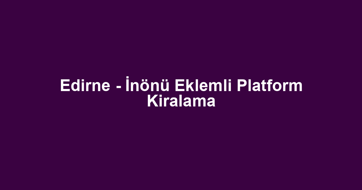 Edirne - İnönü Eklemli Platform Kiralama