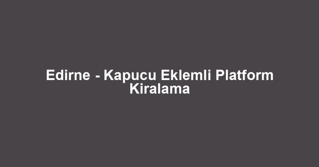 Edirne - Kapucu Eklemli Platform Kiralama