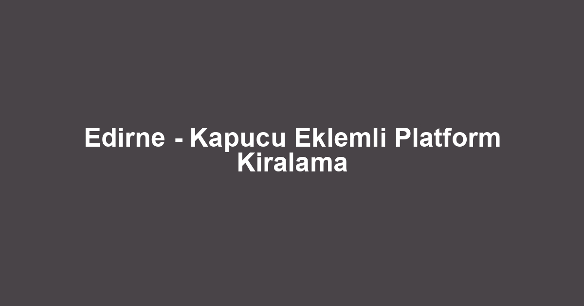 Edirne - Kapucu Eklemli Platform Kiralama