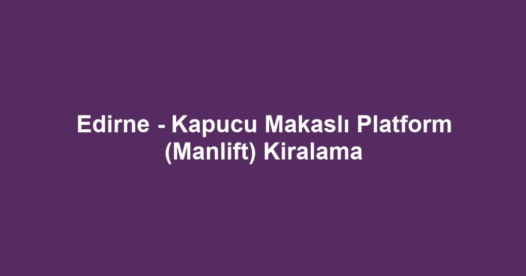 Edirne - Kapucu Makaslı Platform (Manlift) Kiralama