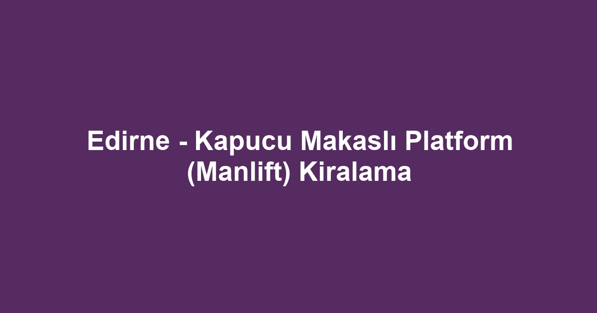 Edirne - Kapucu Makaslı Platform (Manlift) Kiralama