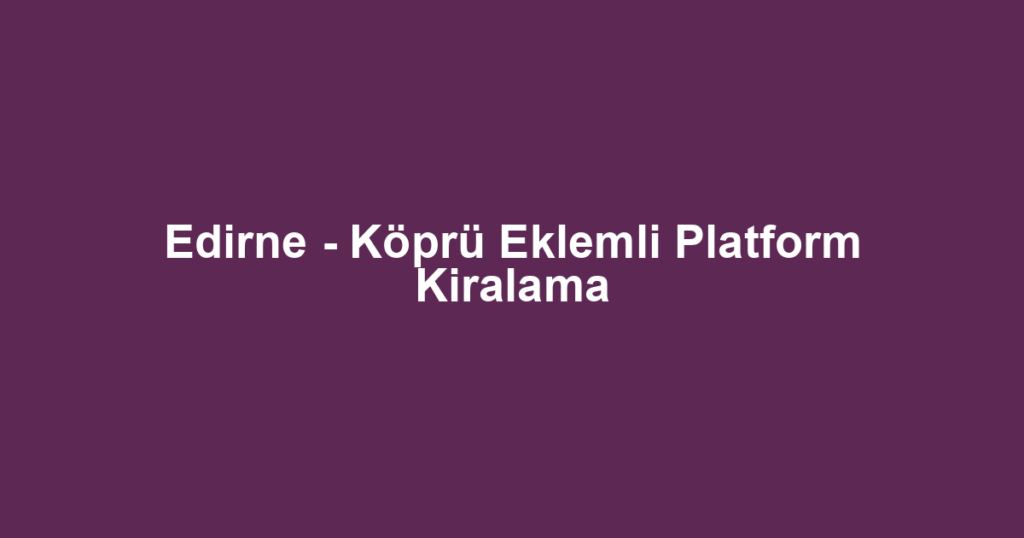 Edirne - Köprü Eklemli Platform Kiralama