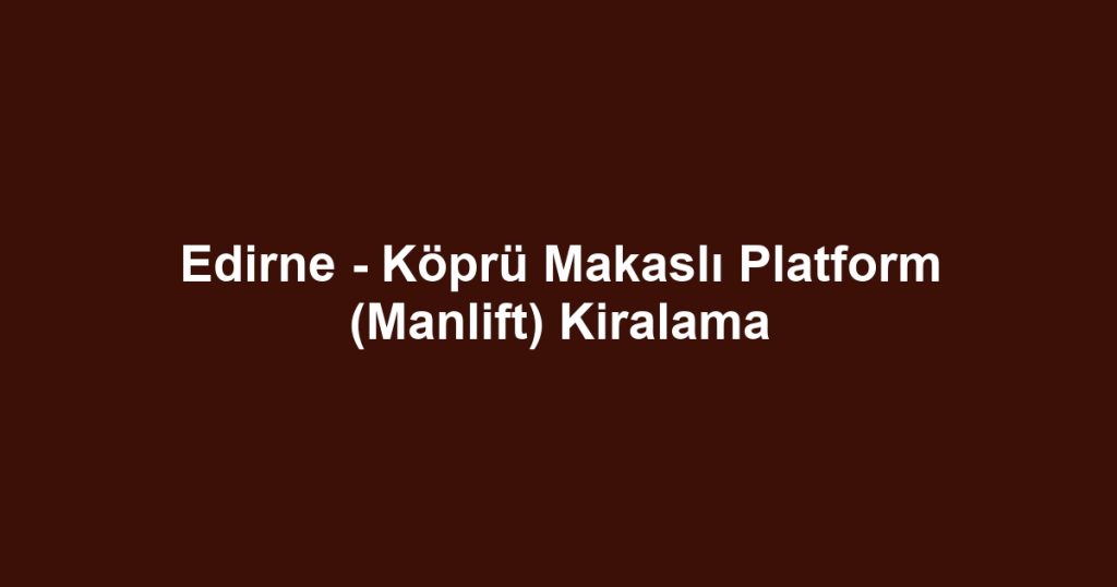 Edirne - Köprü Makaslı Platform (Manlift) Kiralama