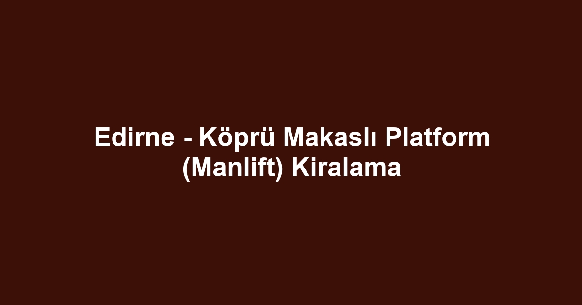 Edirne - Köprü Makaslı Platform (Manlift) Kiralama